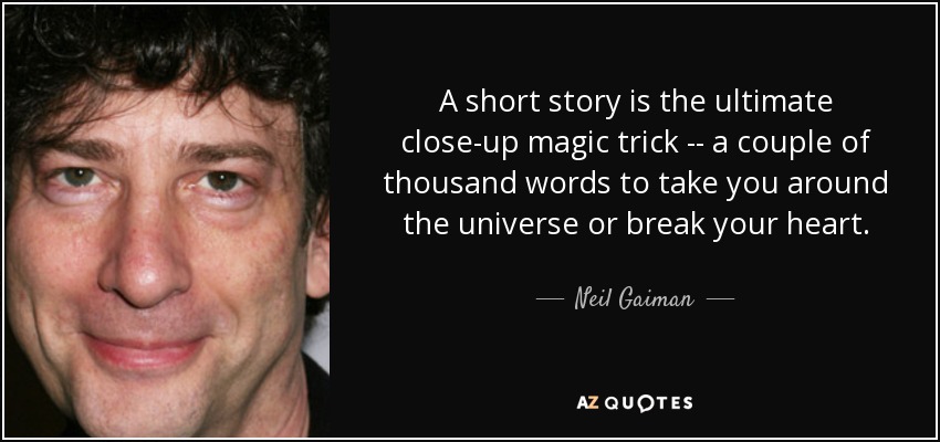 A short story is the ultimate close-up magic trick -- a couple of thousand words to take you around the universe or break your heart. - Neil Gaiman