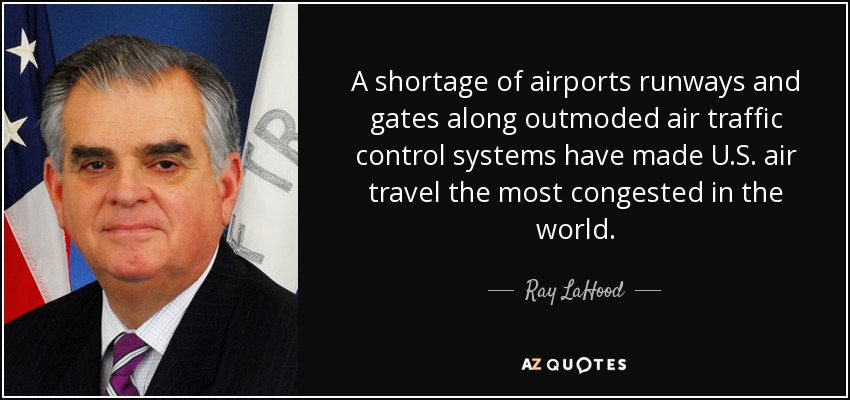 A shortage of airports runways and gates along outmoded air traffic control systems have made U.S. air travel the most congested in the world. - Ray LaHood