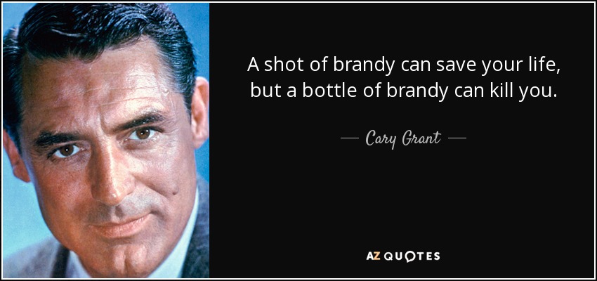 A shot of brandy can save your life, but a bottle of brandy can kill you. - Cary Grant