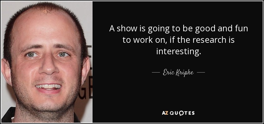 A show is going to be good and fun to work on, if the research is interesting. - Eric Kripke
