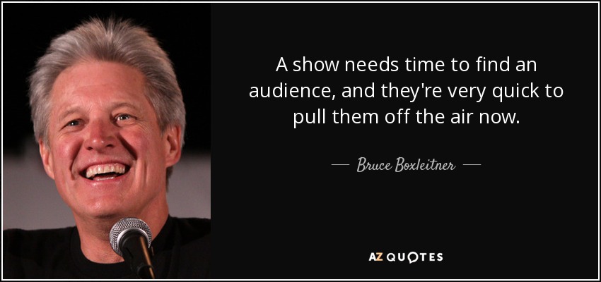 A show needs time to find an audience, and they're very quick to pull them off the air now. - Bruce Boxleitner