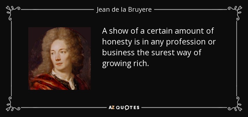A show of a certain amount of honesty is in any profession or business the surest way of growing rich. - Jean de la Bruyere