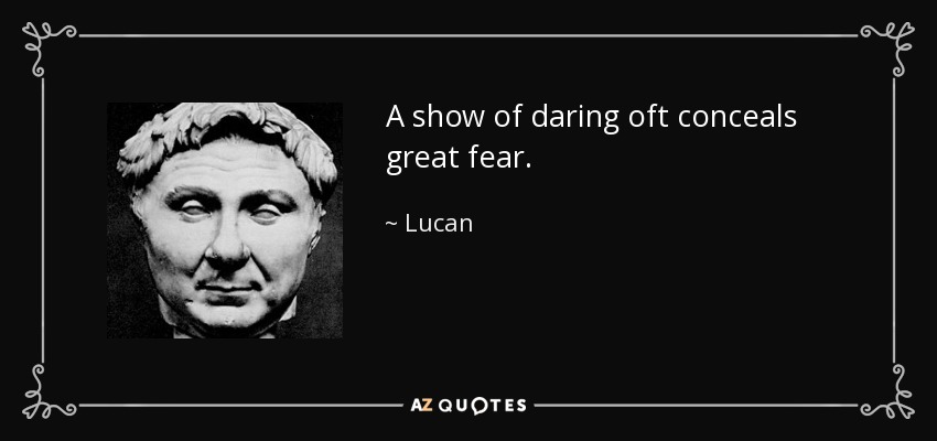 A show of daring oft conceals great fear. - Lucan