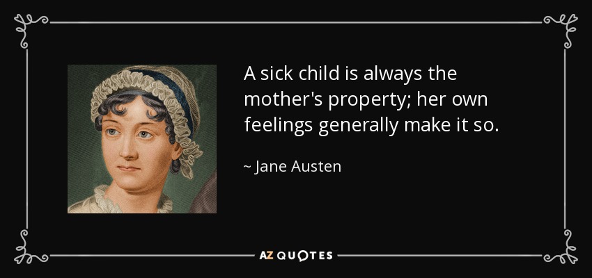 A sick child is always the mother's property; her own feelings generally make it so. - Jane Austen