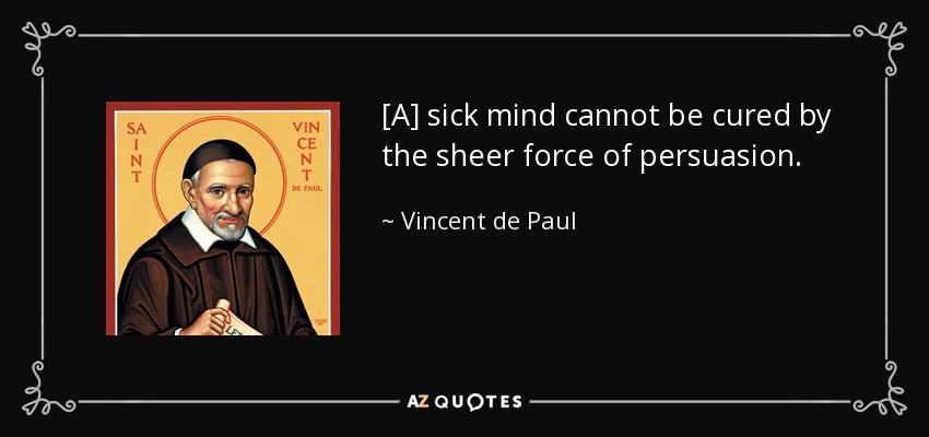 [A] sick mind cannot be cured by the sheer force of persuasion. - Vincent de Paul