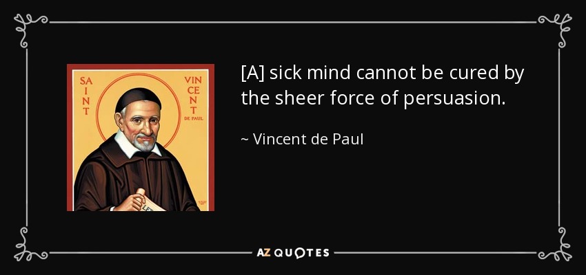 [A] sick mind cannot be cured by the sheer force of persuasion. - Vincent de Paul