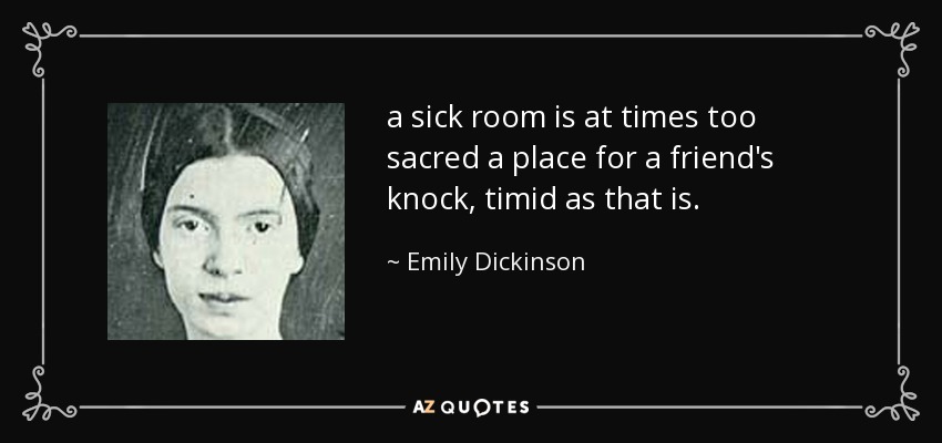 a sick room is at times too sacred a place for a friend's knock, timid as that is. - Emily Dickinson