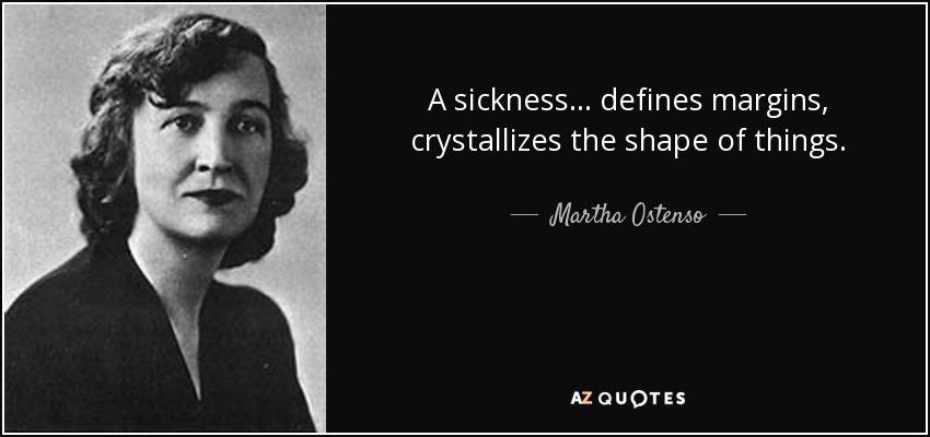A sickness ... defines margins, crystallizes the shape of things. - Martha Ostenso