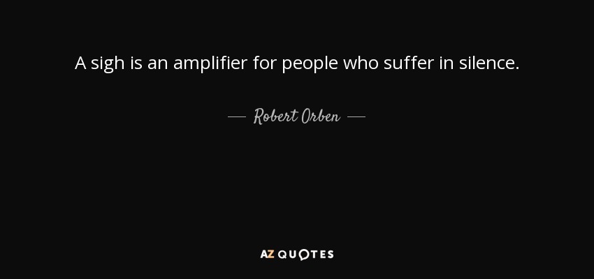A sigh is an amplifier for people who suffer in silence. - Robert Orben