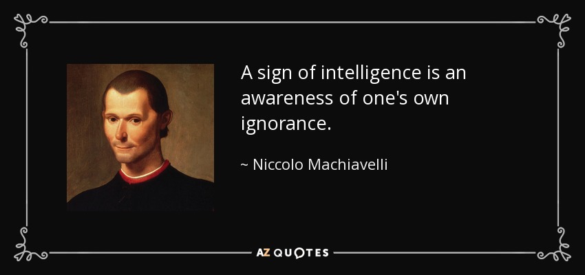 A sign of intelligence is an awareness of one's own ignorance. - Niccolo Machiavelli