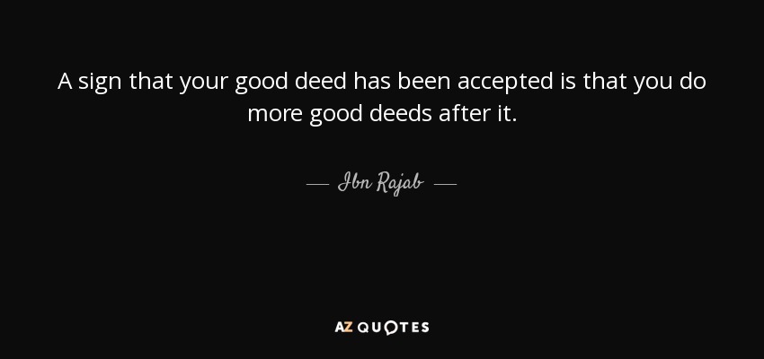 A sign that your good deed has been accepted is that you do more good deeds after it. - Ibn Rajab