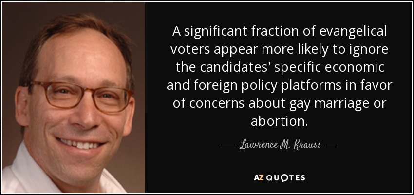 A significant fraction of evangelical voters appear more likely to ignore the candidates' specific economic and foreign policy platforms in favor of concerns about gay marriage or abortion. - Lawrence M. Krauss