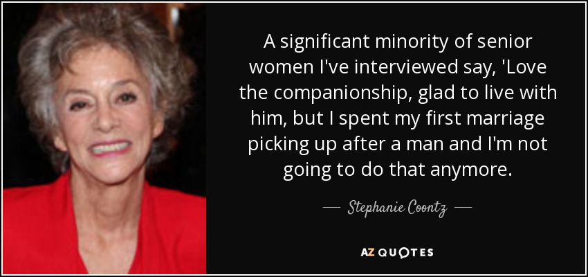 A significant minority of senior women I've interviewed say, 'Love the companionship, glad to live with him, but I spent my first marriage picking up after a man and I'm not going to do that anymore. - Stephanie Coontz