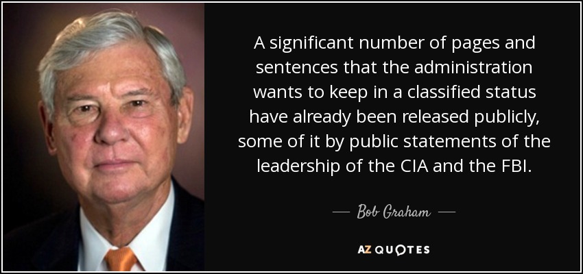 A significant number of pages and sentences that the administration wants to keep in a classified status have already been released publicly, some of it by public statements of the leadership of the CIA and the FBI. - Bob Graham