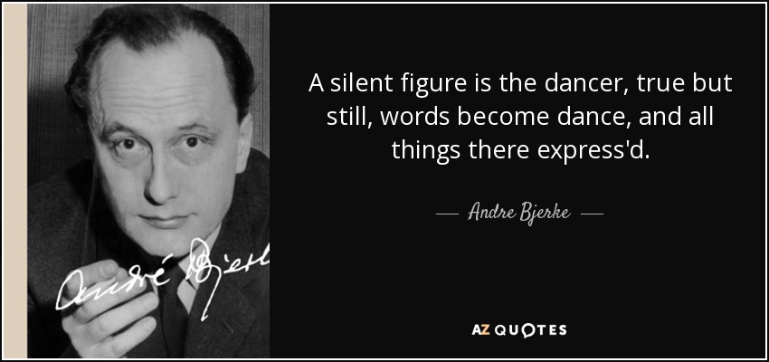 A silent figure is the dancer, true but still, words become dance, and all things there express'd. - Andre Bjerke