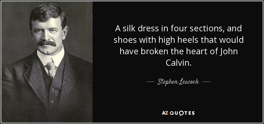 A silk dress in four sections, and shoes with high heels that would have broken the heart of John Calvin. - Stephen Leacock