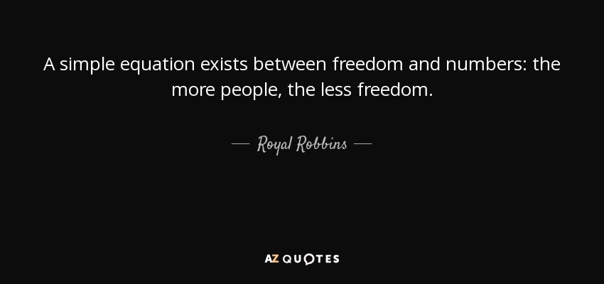A simple equation exists between freedom and numbers: the more people, the less freedom. - Royal Robbins