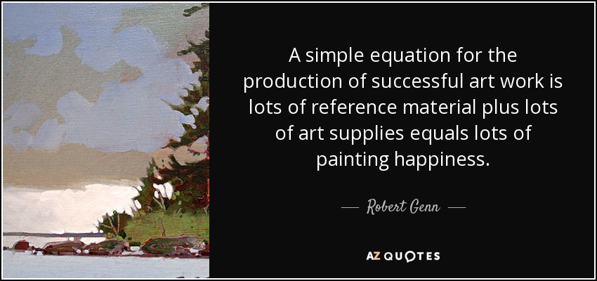 A simple equation for the production of successful art work is lots of reference material plus lots of art supplies equals lots of painting happiness. - Robert Genn