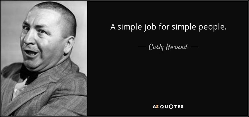 A simple job for simple people. - Curly Howard