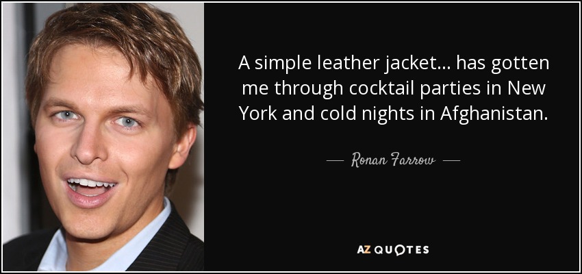 A simple leather jacket... has gotten me through cocktail parties in New York and cold nights in Afghanistan. - Ronan Farrow