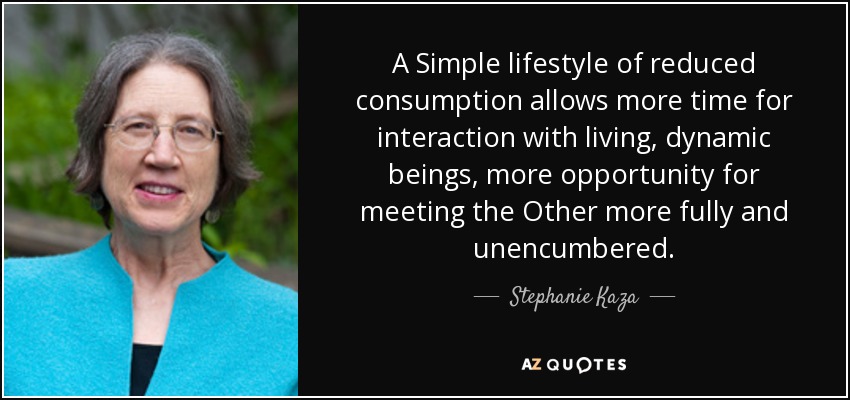 A Simple lifestyle of reduced consumption allows more time for interaction with living, dynamic beings, more opportunity for meeting the Other more fully and unencumbered. - Stephanie Kaza
