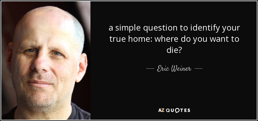 a simple question to identify your true home: where do you want to die? - Eric Weiner