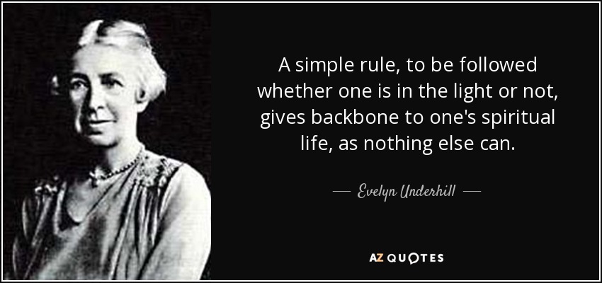 A simple rule, to be followed whether one is in the light or not, gives backbone to one's spiritual life, as nothing else can. - Evelyn Underhill