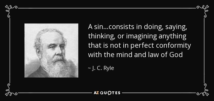 A sin...consists in doing, saying, thinking, or imagining anything that is not in perfect conformity with the mind and law of God - J. C. Ryle