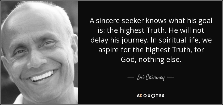 A sincere seeker knows what his goal is: the highest Truth. He will not delay his journey. In spiritual life, we aspire for the highest Truth, for God, nothing else. - Sri Chinmoy