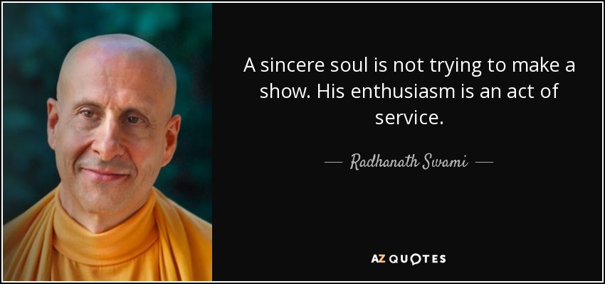 A sincere soul is not trying to make a show. His enthusiasm is an act of service. - Radhanath Swami