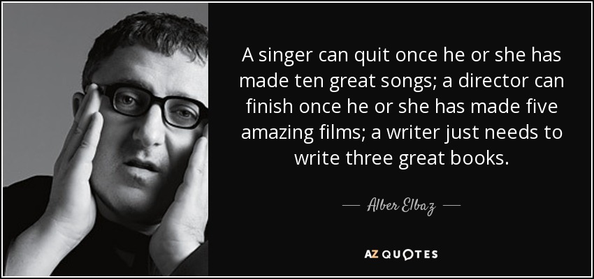 A singer can quit once he or she has made ten great songs; a director can finish once he or she has made five amazing films; a writer just needs to write three great books. - Alber Elbaz
