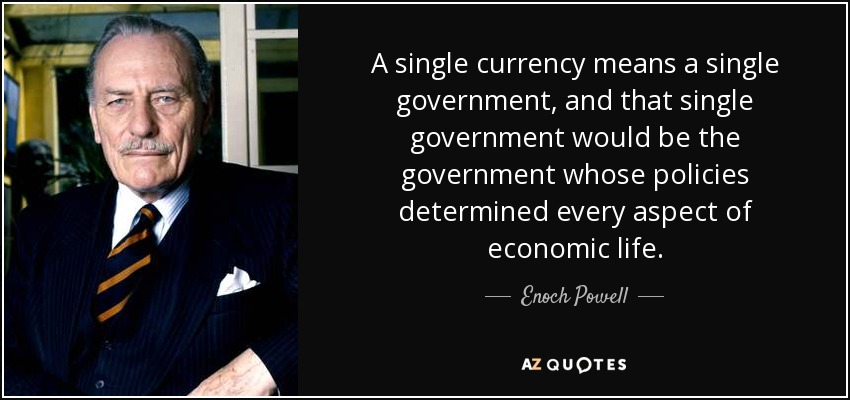 A single currency means a single government, and that single government would be the government whose policies determined every aspect of economic life. - Enoch Powell