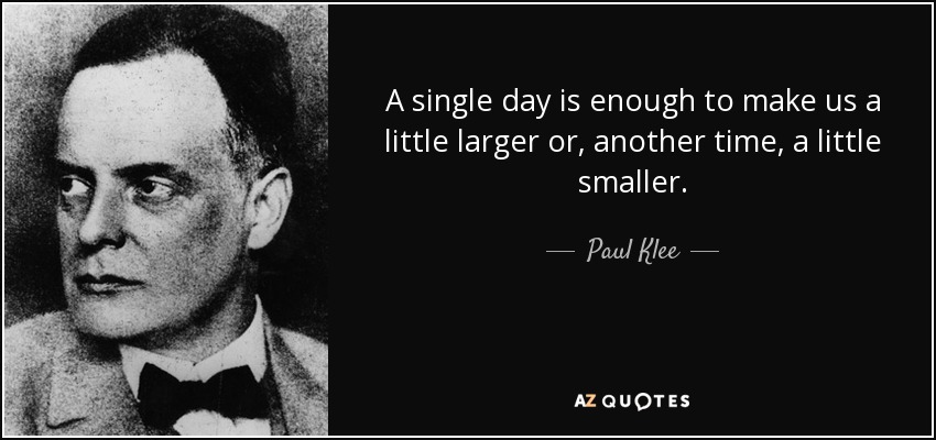 A single day is enough to make us a little larger or, another time, a little smaller. - Paul Klee