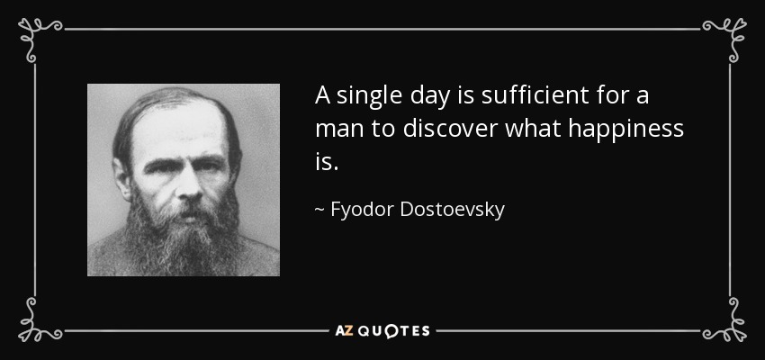 A single day is sufficient for a man to discover what happiness is. - Fyodor Dostoevsky