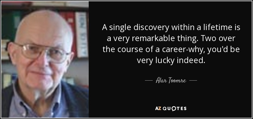 A single discovery within a lifetime is a very remarkable thing. Two over the course of a career-why, you'd be very lucky indeed. - Alar Toomre