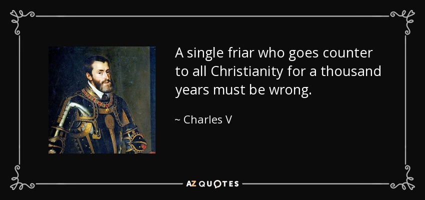 A single friar who goes counter to all Christianity for a thousand years must be wrong. - Charles V, Holy Roman Emperor