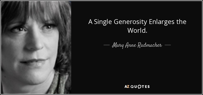 A Single Generosity Enlarges the World. - Mary Anne Radmacher