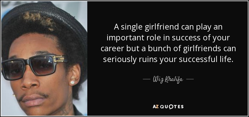 A single girlfriend can play an important role in success of your career but a bunch of girlfriends can seriously ruins your successful life. - Wiz Khalifa
