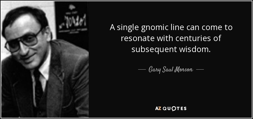 A single gnomic line can come to resonate with centuries of subsequent wisdom. - Gary Saul Morson