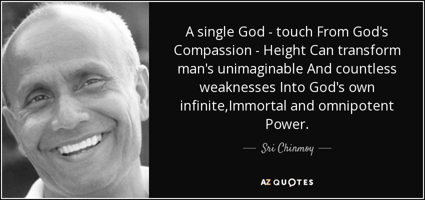 A single God - touch From God's Compassion - Height Can transform man's unimaginable And countless weaknesses Into God's own infinite,Immortal and omnipotent Power. - Sri Chinmoy