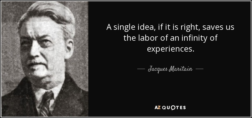 A single idea, if it is right, saves us the labor of an infinity of experiences. - Jacques Maritain