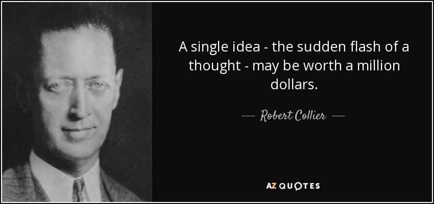 A single idea - the sudden flash of a thought - may be worth a million dollars. - Robert Collier