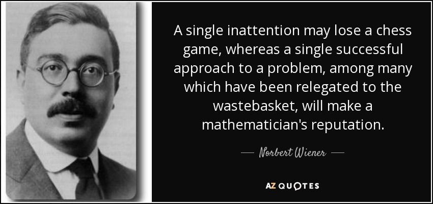 A single inattention may lose a chess game, whereas a single successful approach to a problem, among many which have been relegated to the wastebasket, will make a mathematician's reputation. - Norbert Wiener