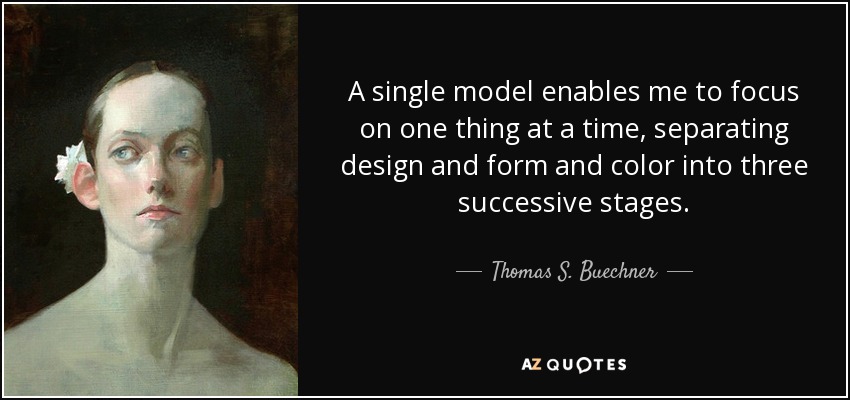 A single model enables me to focus on one thing at a time, separating design and form and color into three successive stages. - Thomas S. Buechner