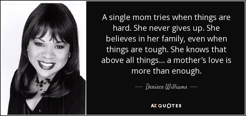 A single mom tries when things are hard. She never gives up. She believes in her family, even when things are tough. She knows that above all things... a mother's love is more than enough. - Deniece Williams