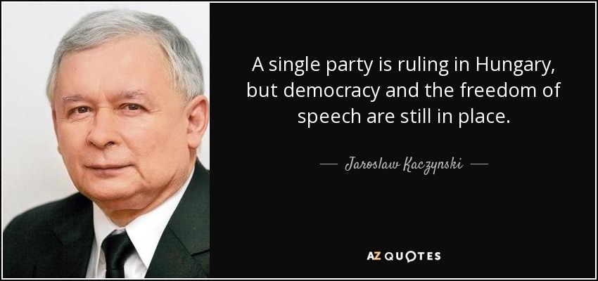 A single party is ruling in Hungary, but democracy and the freedom of speech are still in place. - Jaroslaw Kaczynski