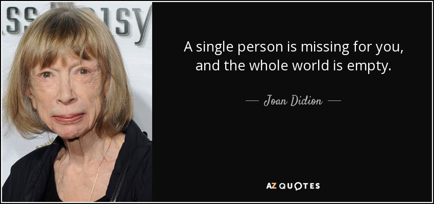 A single person is missing for you, and the whole world is empty. - Joan Didion