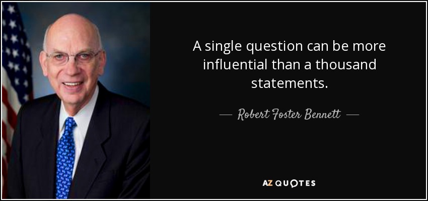 A single question can be more influential than a thousand statements. - Robert Foster Bennett