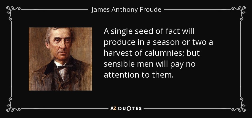 A single seed of fact will produce in a season or two a harvest of calumnies; but sensible men will pay no attention to them. - James Anthony Froude