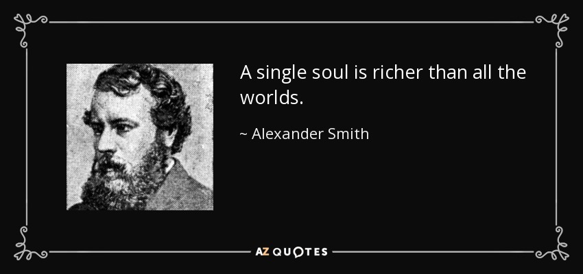 A single soul is richer than all the worlds. - Alexander Smith